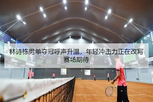 林诗栋男单夺冠呼声升温，年轻冲击力正在改写赛场期待